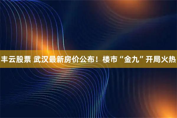 丰云股票 武汉最新房价公布！楼市“金九”开局火热