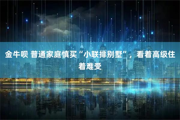 金牛呗 普通家庭慎买“小联排别墅”，看着高级住着难受