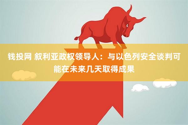 钱投网 叙利亚政权领导人：与以色列安全谈判可能在未来几天取得成果