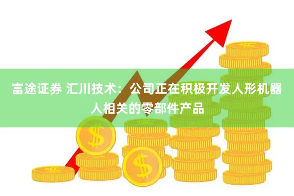 富途证券 汇川技术：公司正在积极开发人形机器人相关的零部件产品