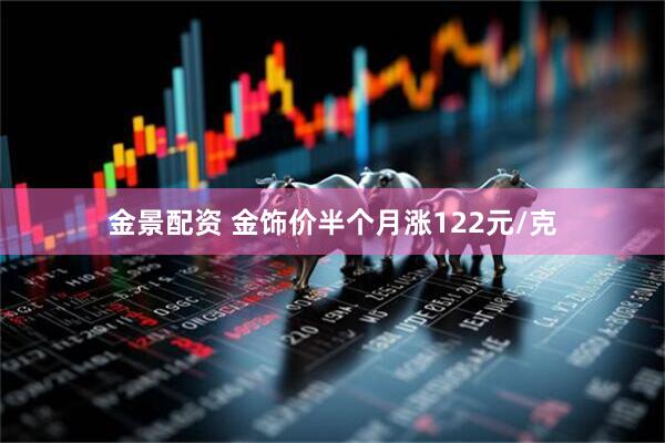金景配资 金饰价半个月涨122元/克