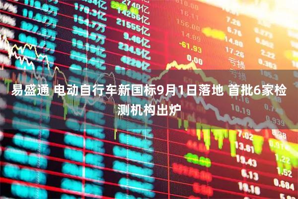 易盛通 电动自行车新国标9月1日落地 首批6家检测机构出炉