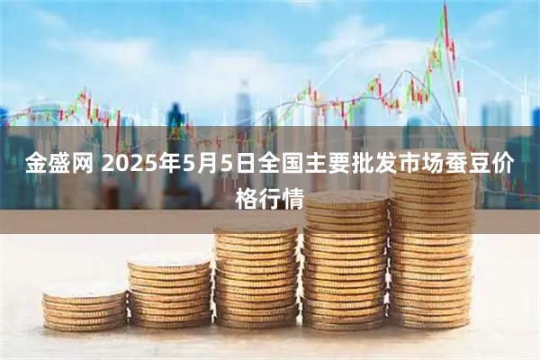 金盛网 2025年5月5日全国主要批发市场蚕豆价格行情