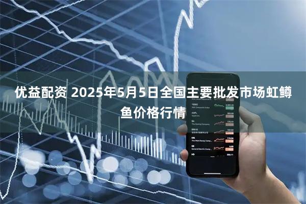 优益配资 2025年5月5日全国主要批发市场虹鳟鱼价格行情