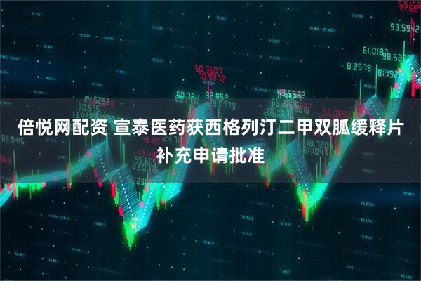 倍悦网配资 宣泰医药获西格列汀二甲双胍缓释片补充申请批准