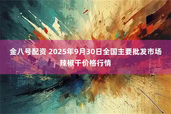 金八号配资 2025年9月30日全国主要批发市场辣椒干价格行情