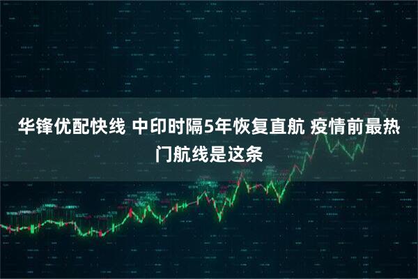 华锋优配快线 中印时隔5年恢复直航 疫情前最热门航线是这条