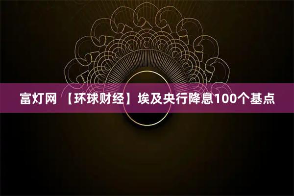 富灯网 【环球财经】埃及央行降息100个基点
