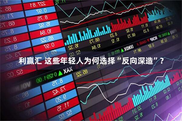 利赢汇 这些年轻人为何选择“反向深造”？