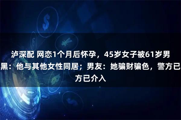 泸深配 网恋1个月后怀孕,45岁女子被61岁男友拉黑:他与其他女性同居;男友:她骗财骗色,警方已介入