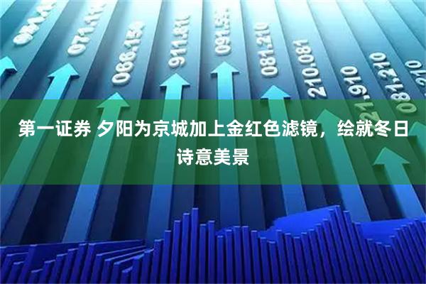 第一证券 夕阳为京城加上金红色滤镜，绘就冬日诗意美景
