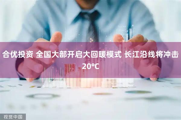 合优投资 全国大部开启大回暖模式 长江沿线将冲击20℃
