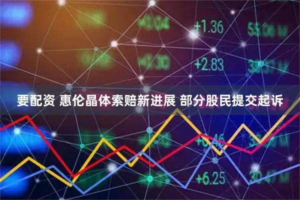 要配资 惠伦晶体索赔新进展 部分股民提交起诉