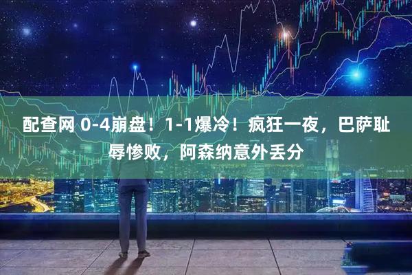 配查网 0-4崩盘！1-1爆冷！疯狂一夜，巴萨耻辱惨败，阿森纳意外丢分