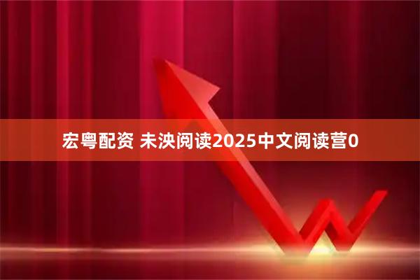 宏粤配资 未泱阅读2025中文阅读营0