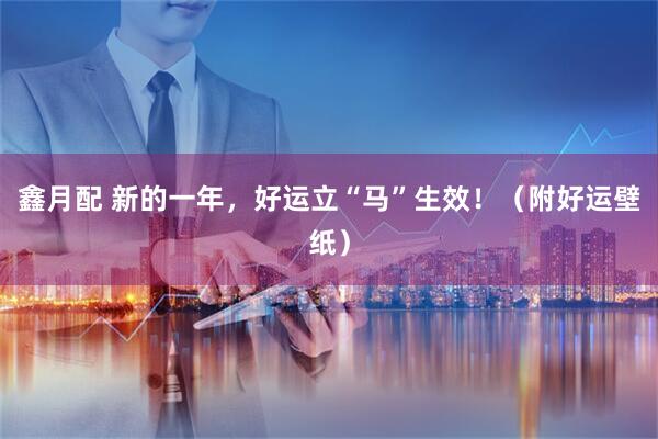 鑫月配 新的一年，好运立“马”生效！（附好运壁纸）