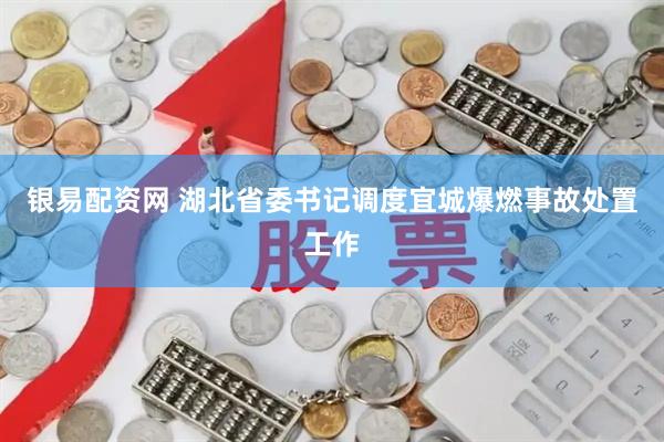 银易配资网 湖北省委书记调度宜城爆燃事故处置工作