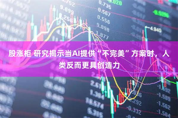 股涨柜 研究揭示当AI提供“不完美”方案时，人类反而更具创造力