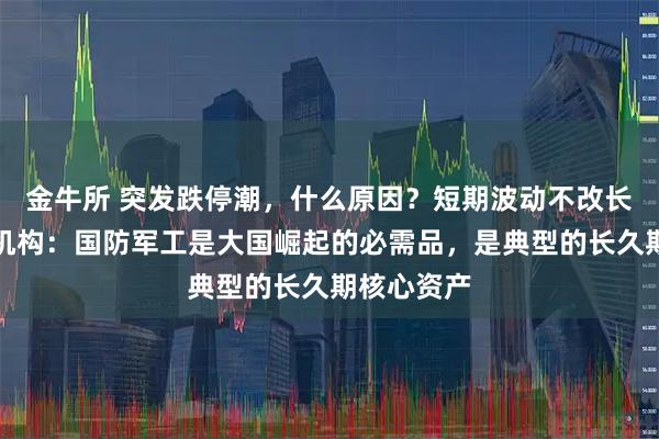 金牛所 突发跌停潮，什么原因？短期波动不改长期逻辑，机构：国防军工是大国崛起的必需品，是典型的长久期核心资产