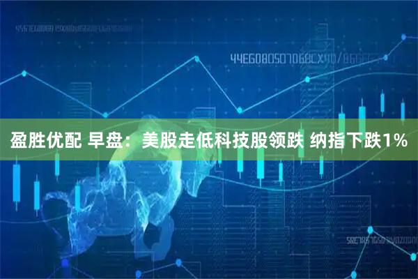 盈胜优配 早盘:美股走低科技股领跌 纳指下跌1%