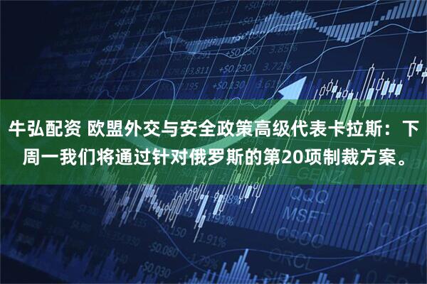 牛弘配资 欧盟外交与安全政策高级代表卡拉斯：下周一我们将通过针对俄罗斯的第20项制裁方案。