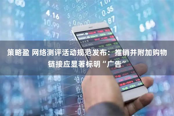 策略盈 网络测评活动规范发布:推销并附加购物链接应显著标明“广告”